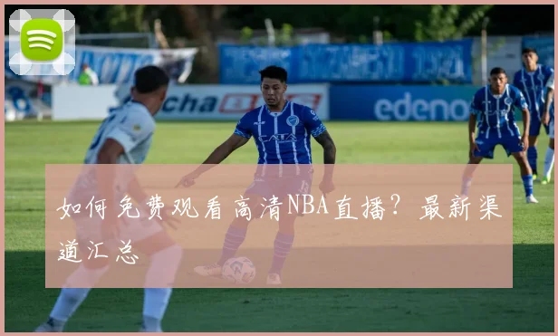 如何免费观看高清NBA直播？最新渠道汇总