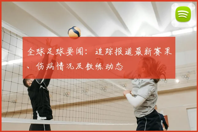 全球足球要闻：追踪报道最新赛果、伤病情况及教练动态