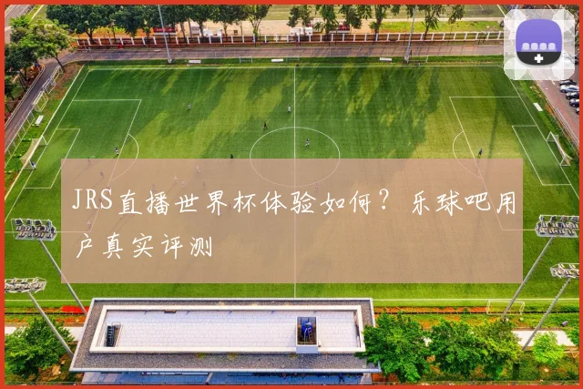 JRS直播世界杯体验如何?乐球吧用户真实评测
