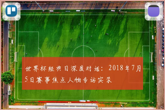 世界杯经典日深度对话:2018年7月5日赛事焦点人物专访实录