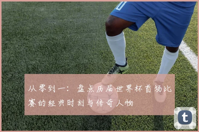 从零到一：盘点历届世界杯首场比赛的经典时刻与传奇人物