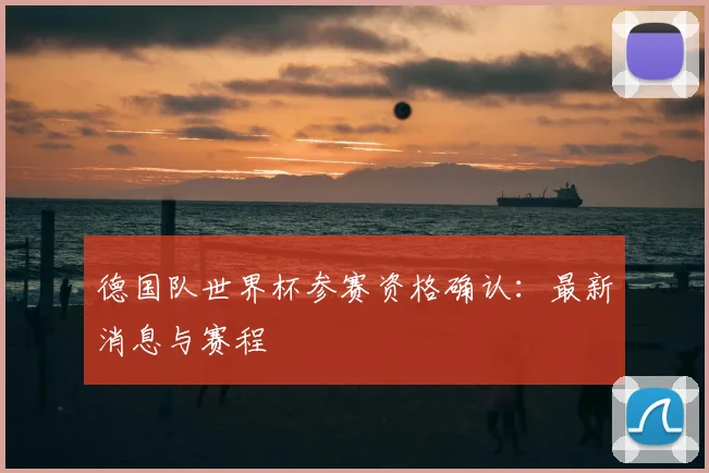 德国队世界杯参赛资格确认：最新消息与赛程