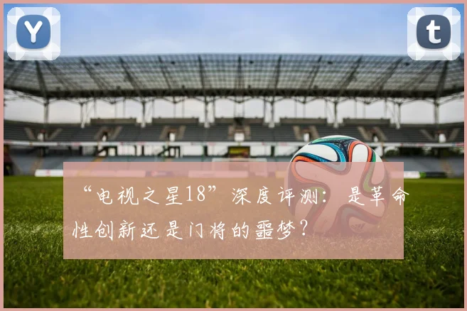 “电视之星18”深度评测:是革命性创新还是门将的噩梦?