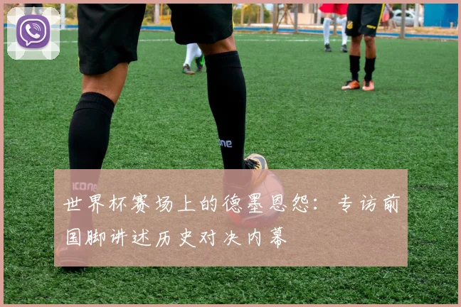 世界杯赛场上的德墨恩怨：专访前国脚讲述历史对决内幕