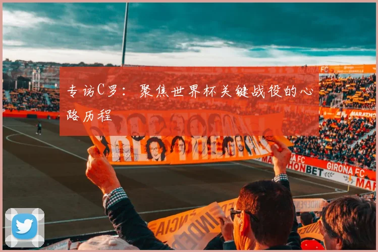 专访C罗：聚焦世界杯关键战役的心路历程