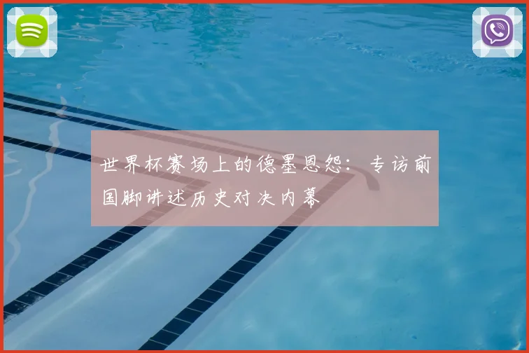 世界杯赛场上的德墨恩怨：专访前国脚讲述历史对决内幕