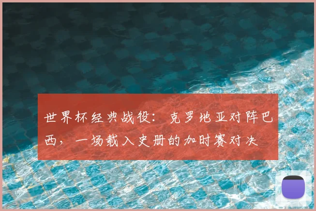 世界杯经典战役:克罗地亚对阵巴西,一场载入史册的加时赛对决