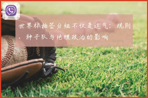 世界杯抽签分组不仅是运气：规则、种子队与地理政治的影响