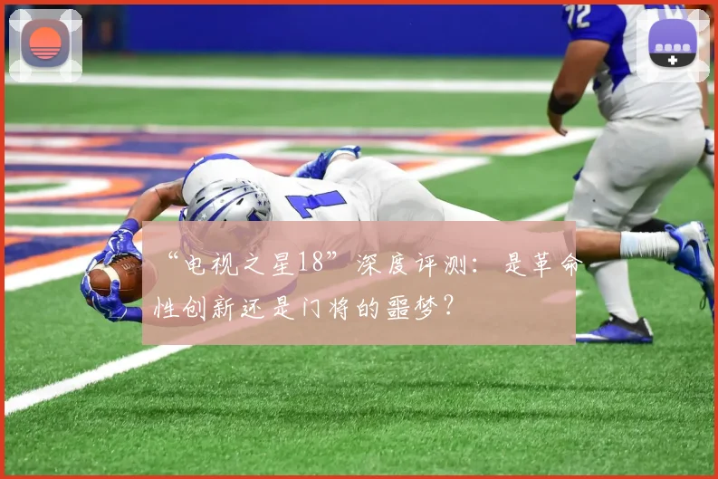 “电视之星18”深度评测：是革命性创新还是门将的噩梦？