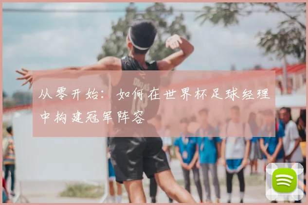 从零开始：如何在世界杯足球经理中构建冠军阵容