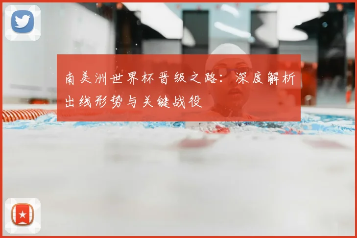 南美洲世界杯晋级之路:深度解析出线形势与关键战役