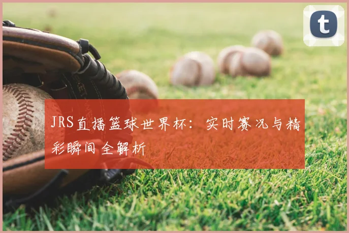 JRS直播篮球世界杯：实时赛况与精彩瞬间全解析