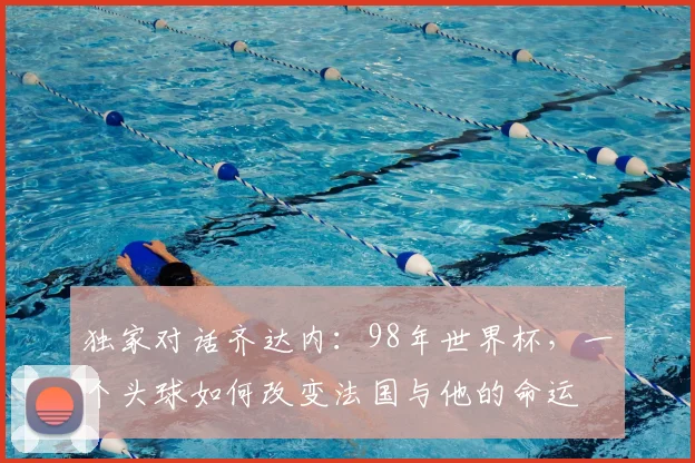 独家对话齐达内:98年世界杯,一个头球如何改变法国与他的命运