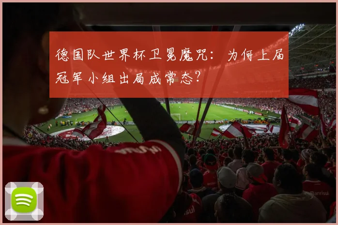 德国队世界杯卫冕魔咒：为何上届冠军小组出局成常态？