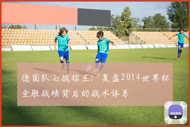 德国队七战称王:复盘2014世界杯全胜战绩背后的战术体系