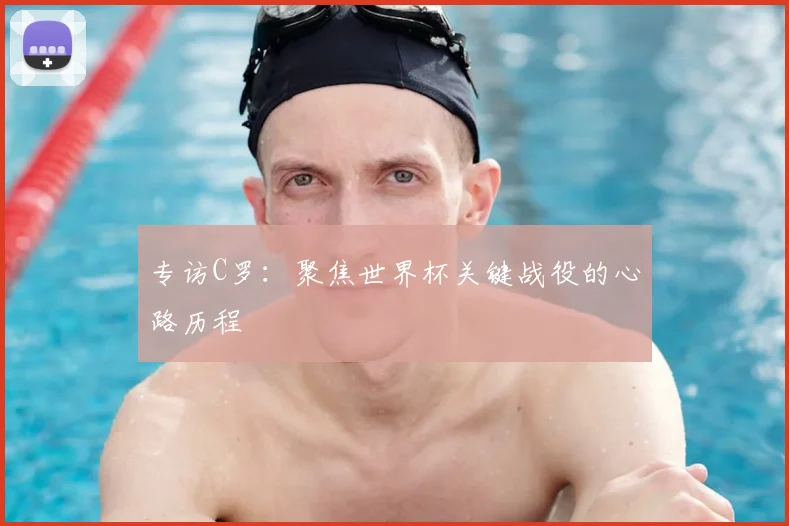 专访C罗：聚焦世界杯关键战役的心路历程
