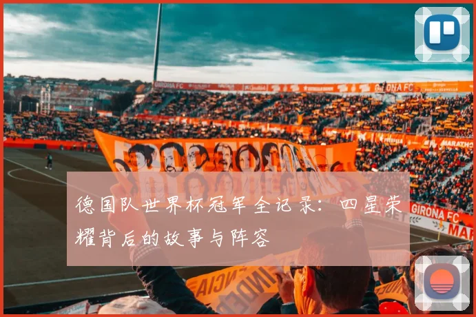 德国队世界杯冠军全记录:四星荣耀背后的故事与阵容