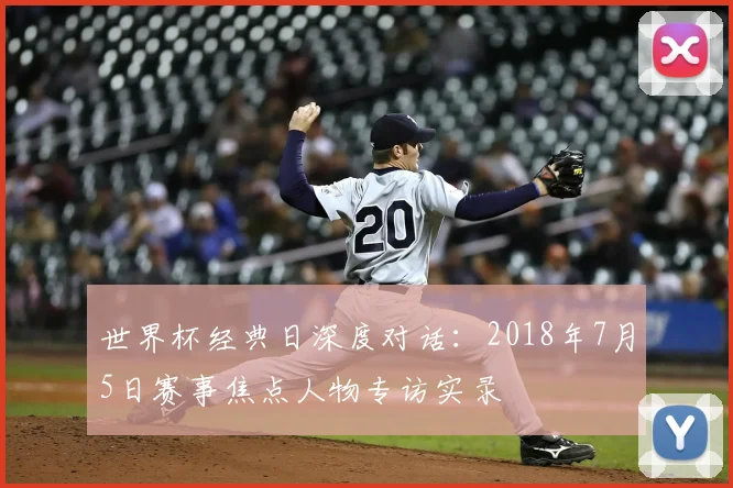世界杯经典日深度对话:2018年7月5日赛事焦点人物专访实录