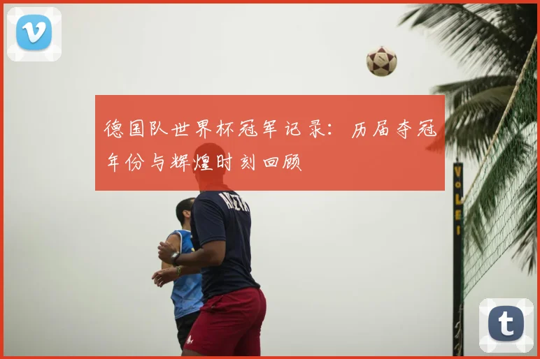 德国队世界杯冠军记录：历届夺冠年份与辉煌时刻回顾