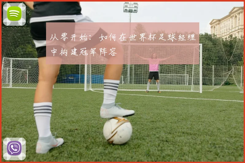 从零开始：如何在世界杯足球经理中构建冠军阵容