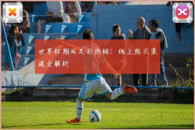 世界杯期间足彩热销：线上购买渠道全解析
