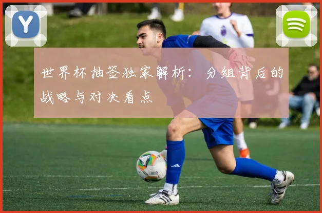 世界杯抽签独家解析：分组背后的战略与对决看点
