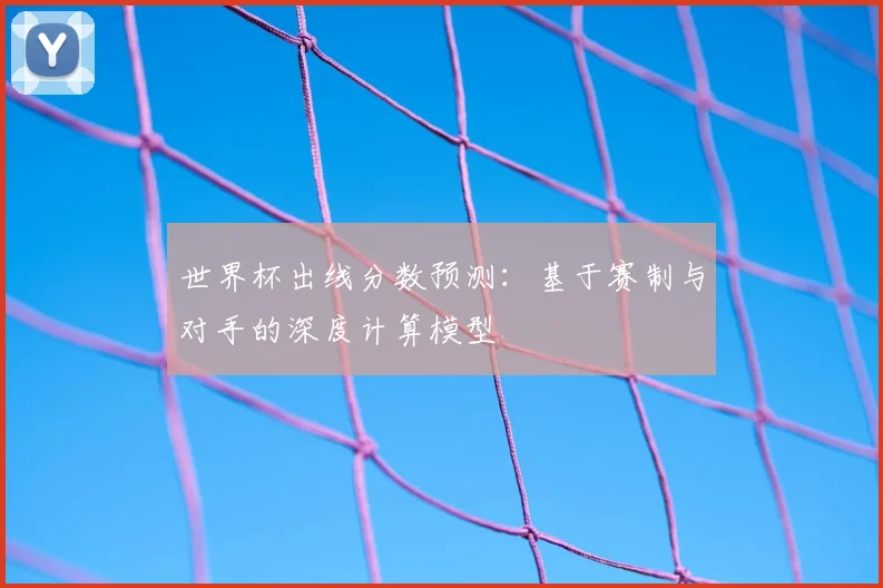世界杯出线分数预测:基于赛制与对手的深度计算模型