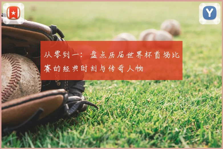 从零到一：盘点历届世界杯首场比赛的经典时刻与传奇人物