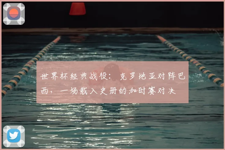世界杯经典战役:克罗地亚对阵巴西,一场载入史册的加时赛对决