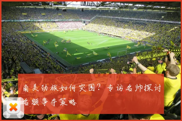 南美劲旅如何突围?专访名帅探讨名额争夺策略
