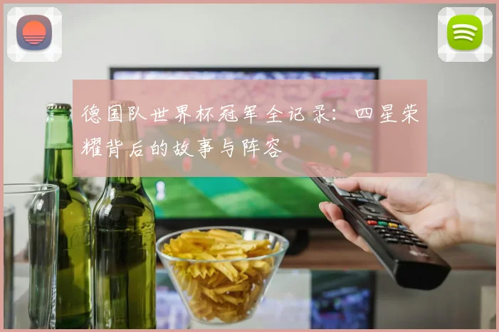 德国队世界杯冠军全记录：四星荣耀背后的故事与阵容