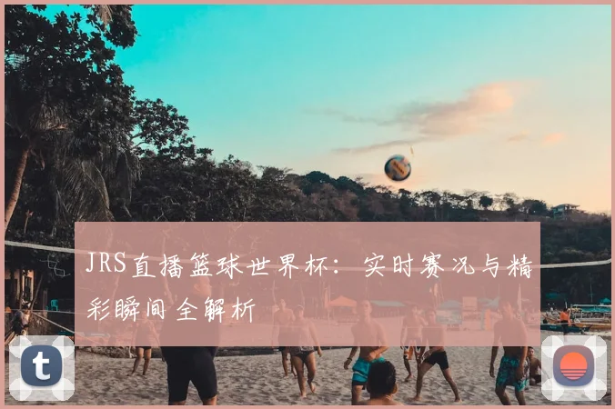 JRS直播篮球世界杯：实时赛况与精彩瞬间全解析