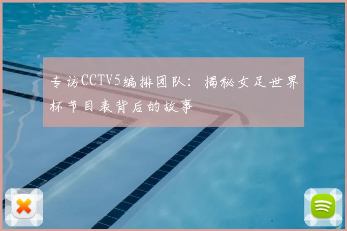 专访CCTV5编排团队：揭秘女足世界杯节目表背后的故事